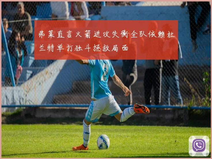 弗莱直言火箭进攻失衡全队依赖杜兰特单打独斗拯救局面