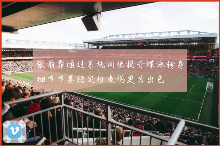 张雨霏通过系统训练提升蝶泳转身细节节奏稳定性表现更为出色