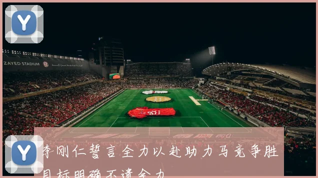 李刚仁誓言全力以赴助力马竞争胜目标明确不遗余力