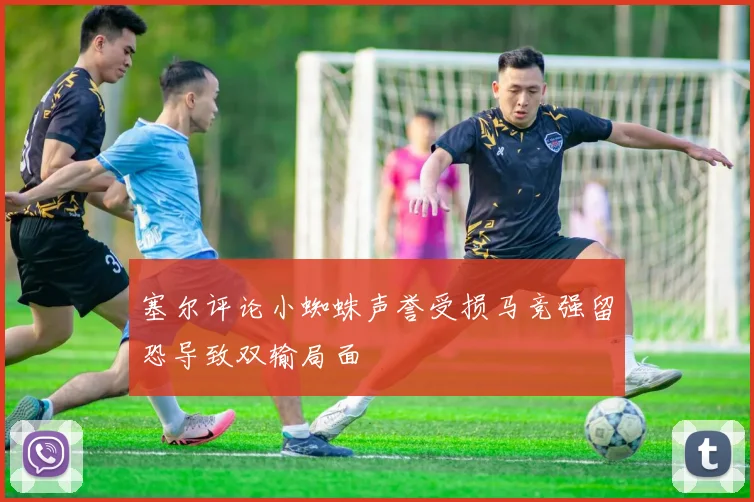 塞尔评论小蜘蛛声誉受损马竞强留恐导致双输局面
