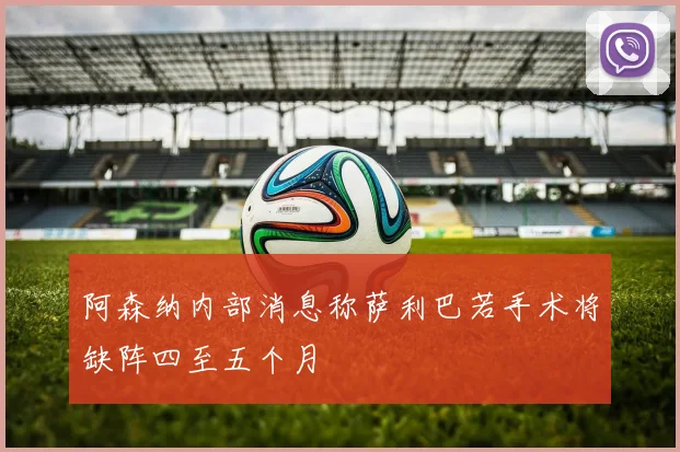 阿森纳内部消息称萨利巴若手术将缺阵四至五个月