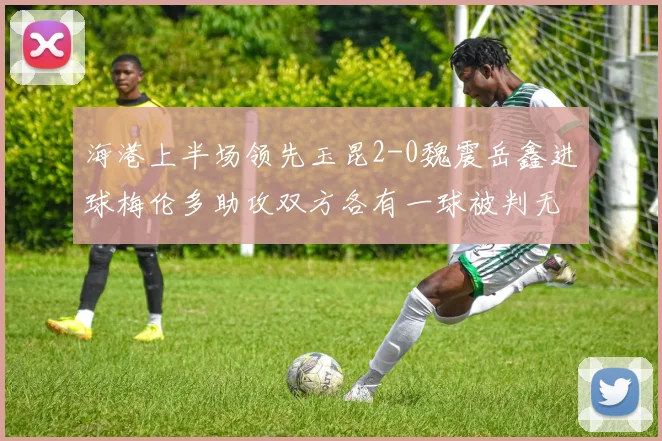 海港上半场领先玉昆2-0魏震岳鑫进球梅伦多助攻双方各有一球被判无效