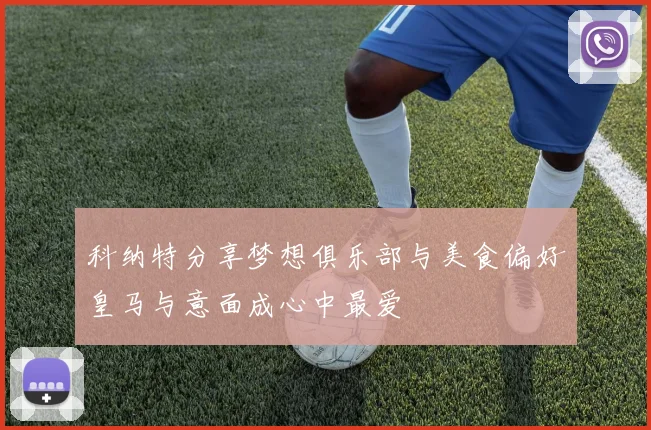 科纳特分享梦想俱乐部与美食偏好皇马与意面成心中最爱