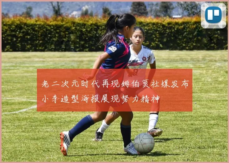 老二次元时代再现姆伯莫社媒发布小李造型海报展现努力精神
