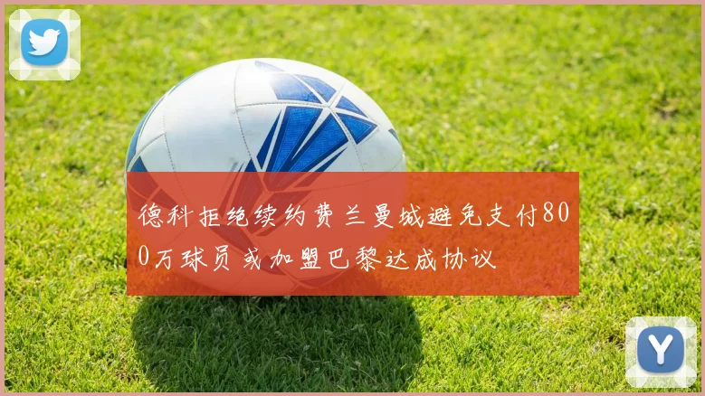德科拒绝续约费兰曼城避免支付800万球员或加盟巴黎达成协议