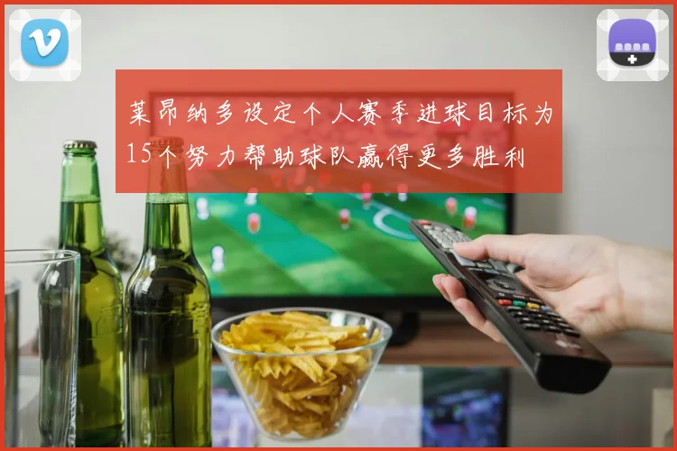 莱昂纳多设定个人赛季进球目标为15个努力帮助球队赢得更多胜利